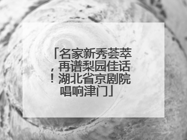 名家新秀荟萃，再谱梨园佳话！湖北省京剧院唱响津门